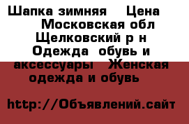 Шапка зимняя  › Цена ­ 200 - Московская обл., Щелковский р-н Одежда, обувь и аксессуары » Женская одежда и обувь   